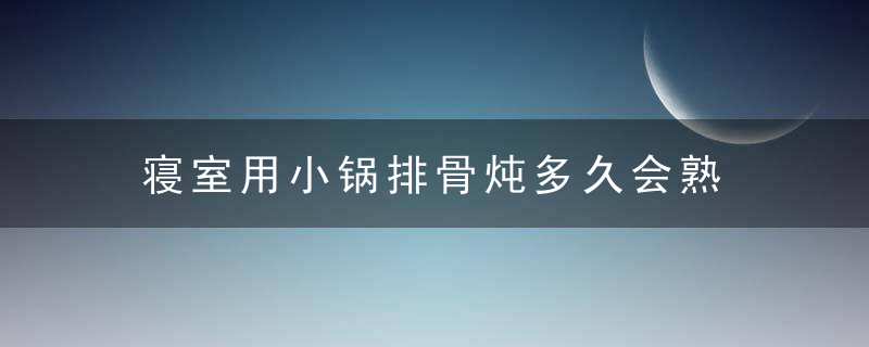 寝室用小锅排骨炖多久会熟 制作寝室用小锅排骨炖多久